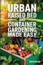 Urban Raised Bed and Container Gardening Made Easy: 7 Day Step-By-Step Guide to Organically start Your Vegetable, Herb, Cut Flower Garden to Maximize Space and increase Productivity